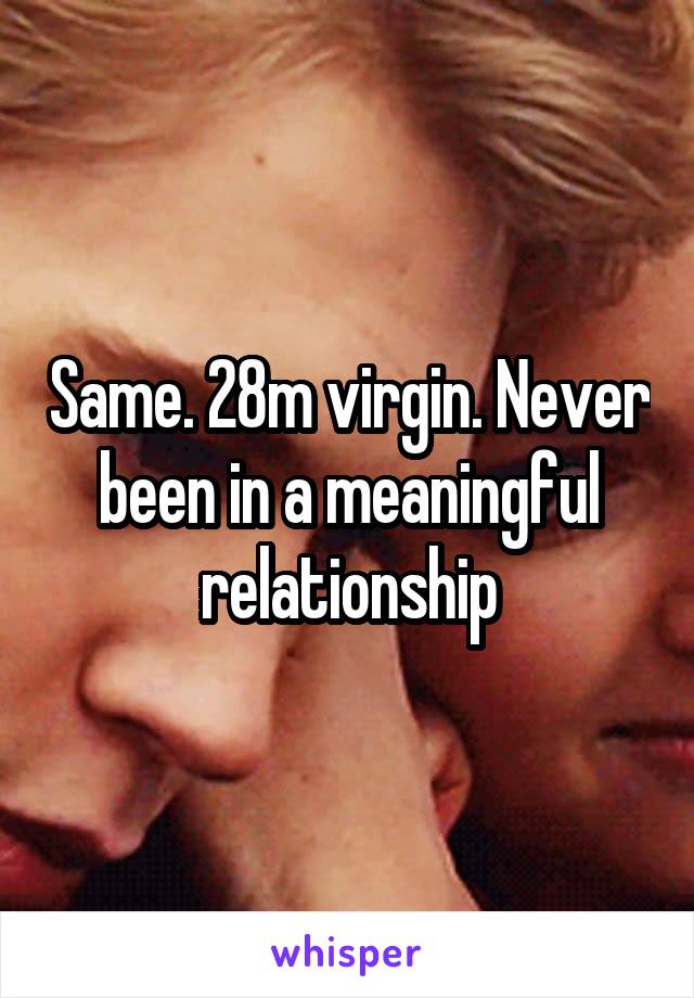 Same. 28m virgin. Never been in a meaningful relationship