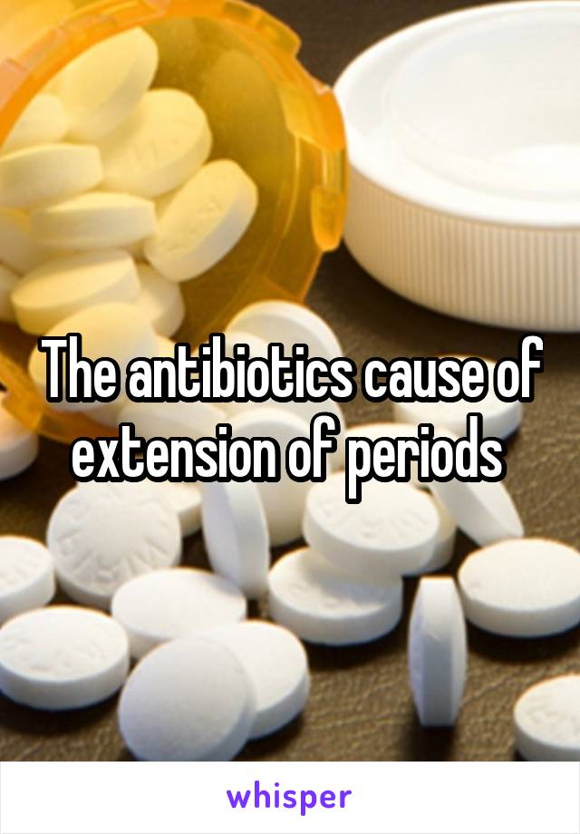 The antibiotics cause of extension of periods 