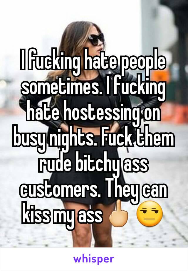 I fucking hate people sometimes. I fucking hate hostessing on busy nights. Fuck them rude bitchy ass customers. They can kiss my ass🖕😒