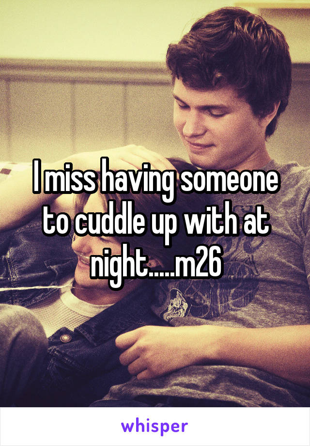 I miss having someone to cuddle up with at night.....m26