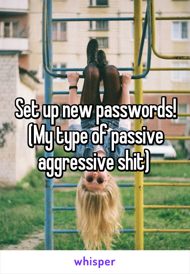 Set up new passwords! (My type of passive aggressive shit) 