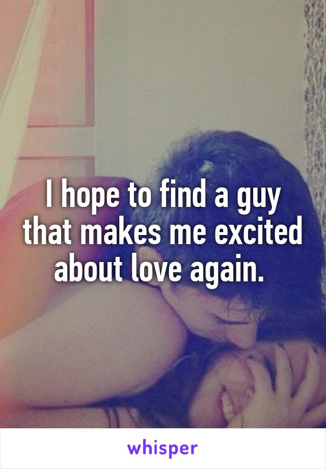 I hope to find a guy that makes me excited about love again. 