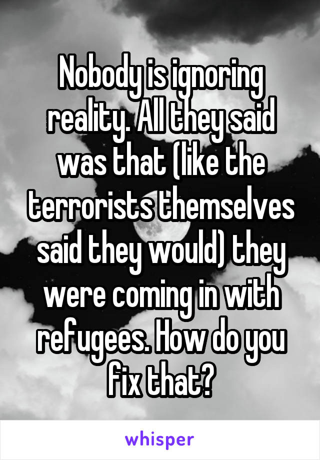 Nobody is ignoring reality. All they said was that (like the terrorists themselves said they would) they were coming in with refugees. How do you fix that?