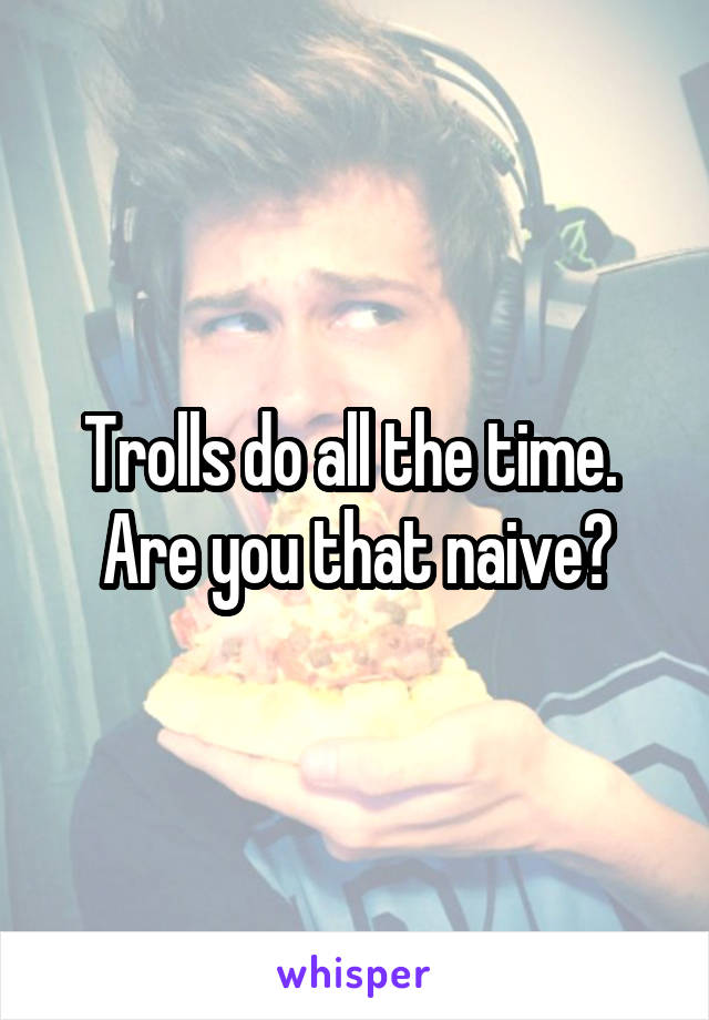 Trolls do all the time.  Are you that naive?