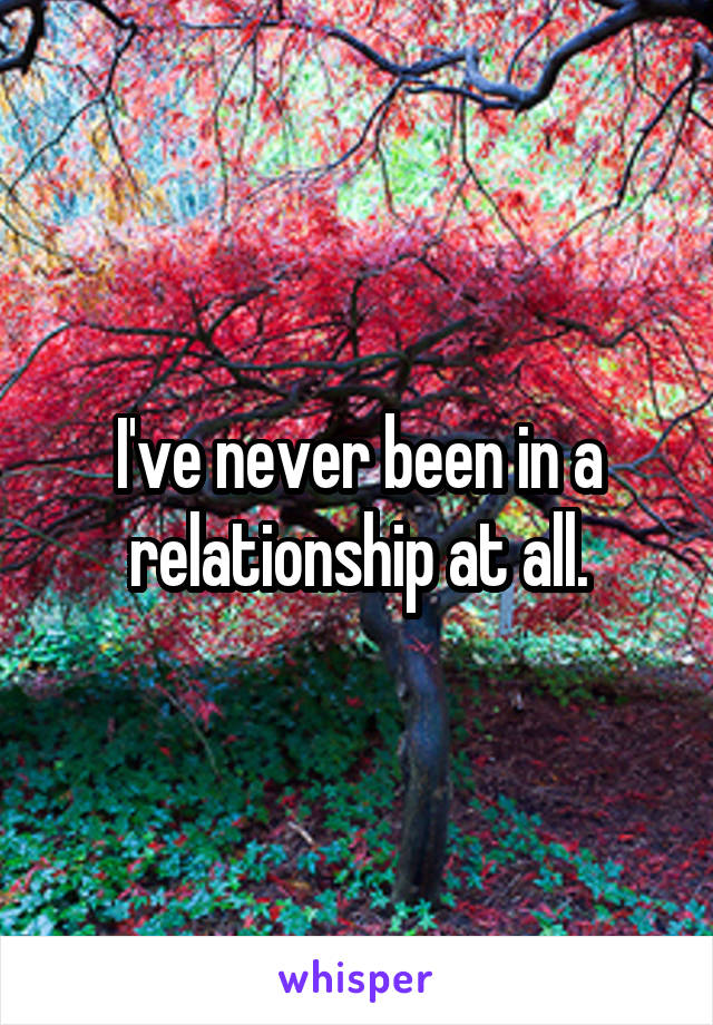 I've never been in a relationship at all.