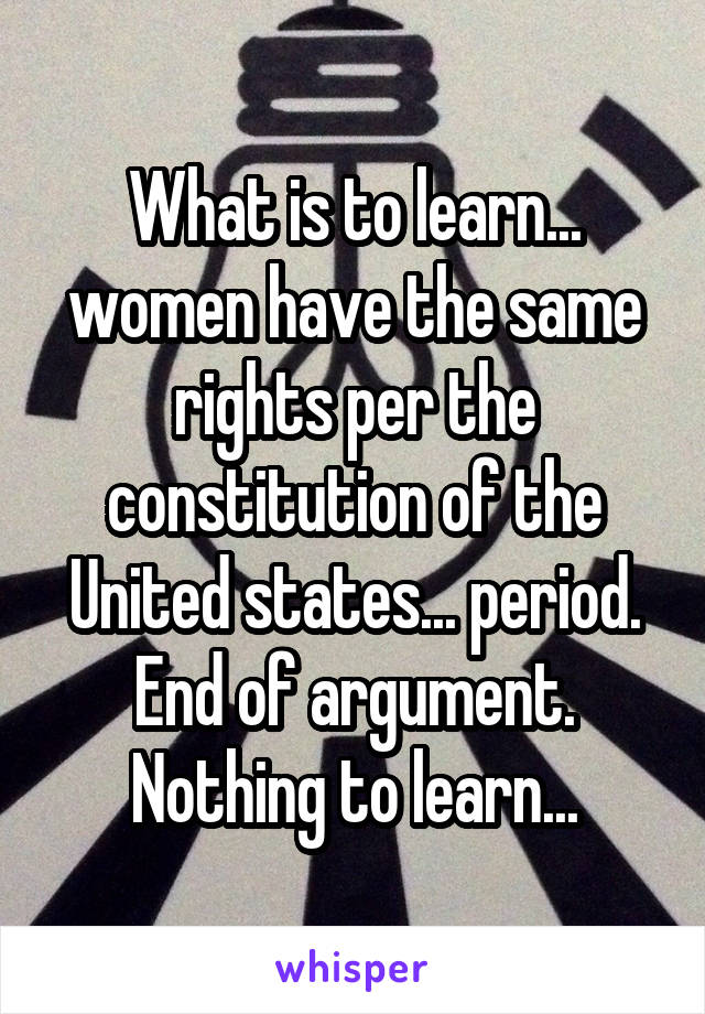 What is to learn... women have the same rights per the constitution of the United states... period. End of argument. Nothing to learn...