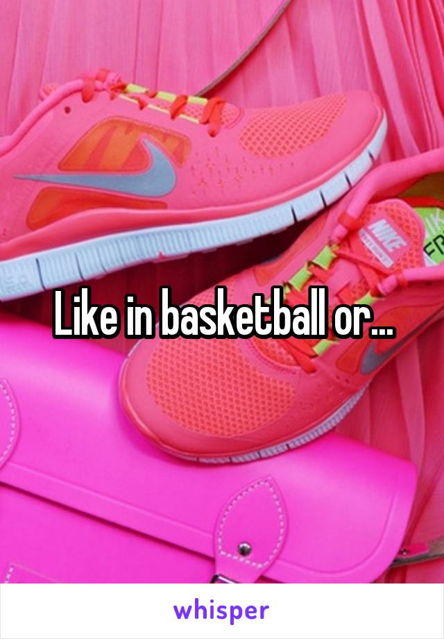 Like in basketball or...