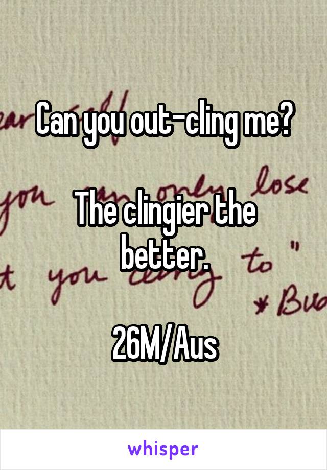 Can you out-cling me?

The clingier the better.

26M/Aus