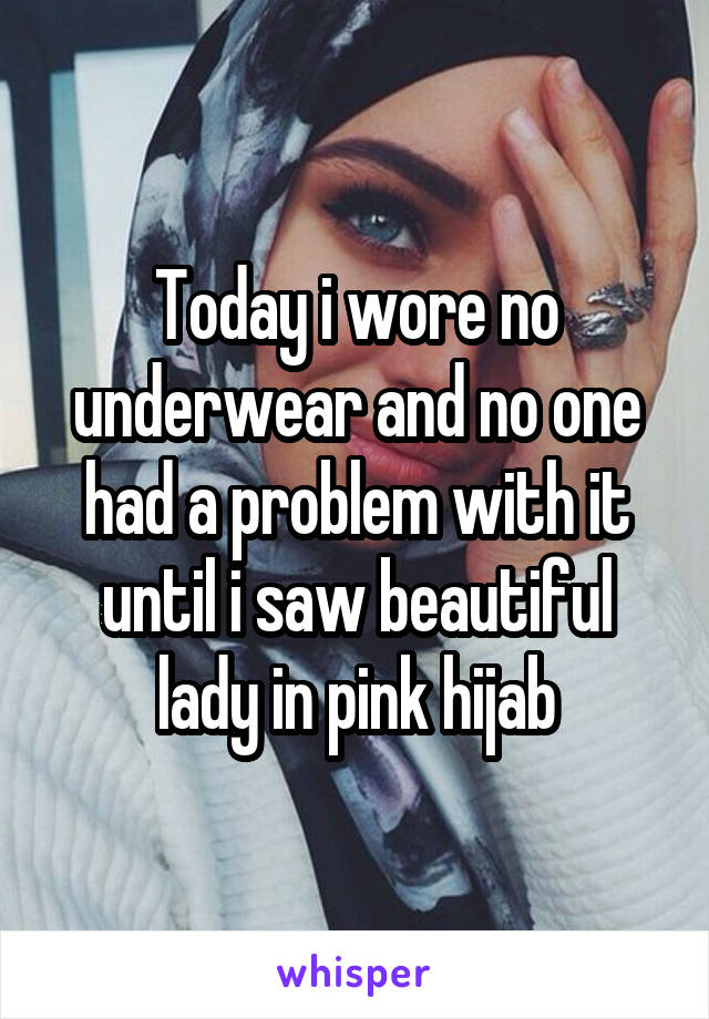 Today i wore no underwear and no one had a problem with it until i saw beautiful lady in pink hijab