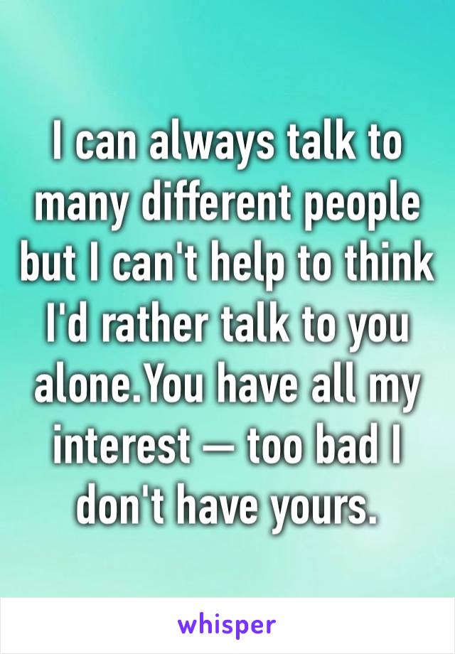 I can always talk to many different people but I can't help to think I'd rather talk to you alone.You have all my interest — too bad I don't have yours.