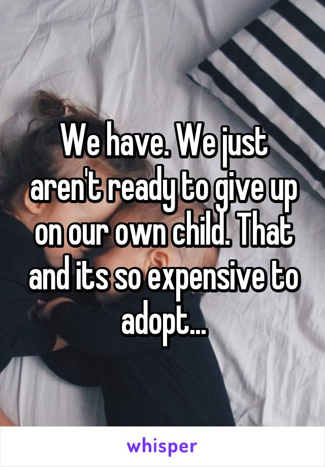 We have. We just aren't ready to give up on our own child. That and its so expensive to adopt...