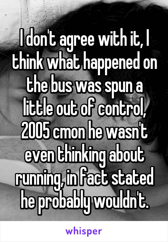 I don't agree with it, I think what happened on the bus was spun a little out of control, 2005 cmon he wasn't even thinking about running, in fact stated he probably wouldn't.