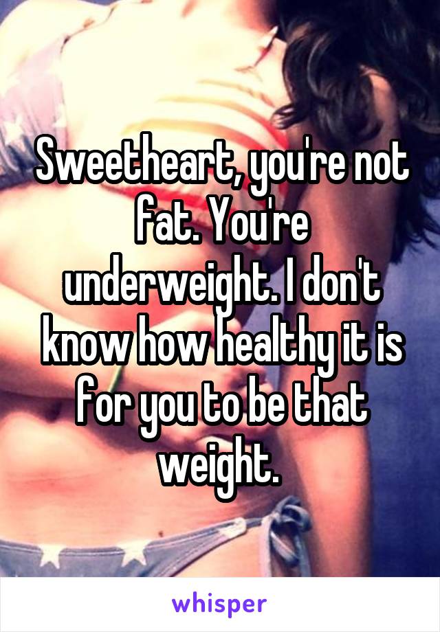 Sweetheart, you're not fat. You're underweight. I don't know how healthy it is for you to be that weight. 