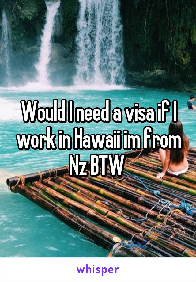 Would I need a visa if I work in Hawaii im from Nz BTW 