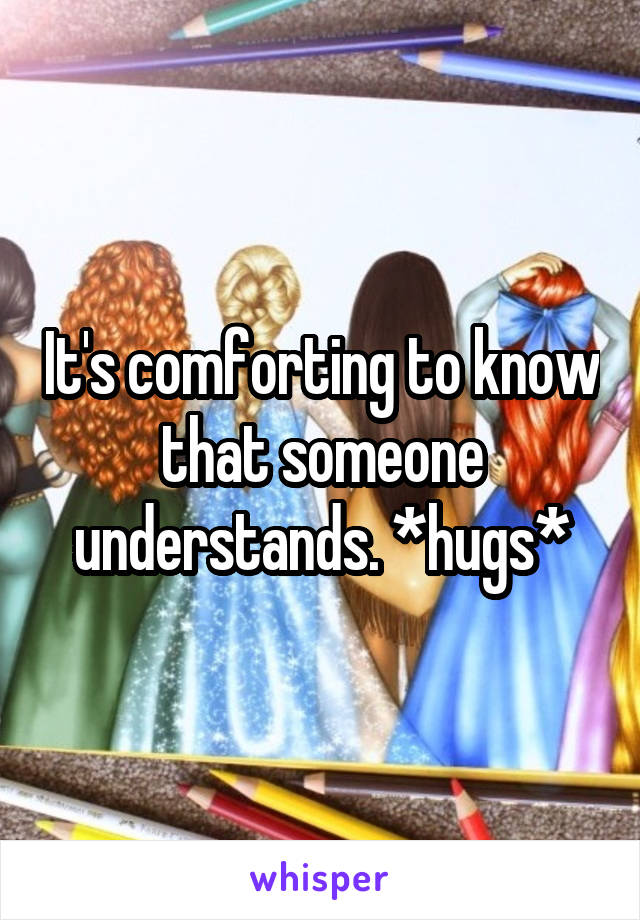 It's comforting to know that someone understands. *hugs*