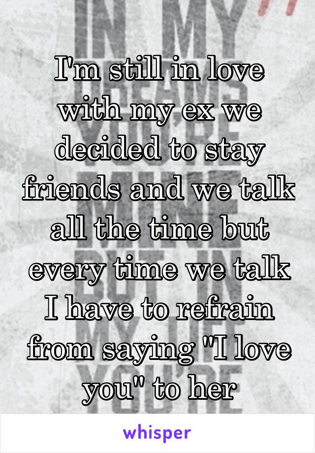 I'm still in love with my ex we decided to stay friends and we talk all the time but every time we talk I have to refrain from saying "I love you" to her