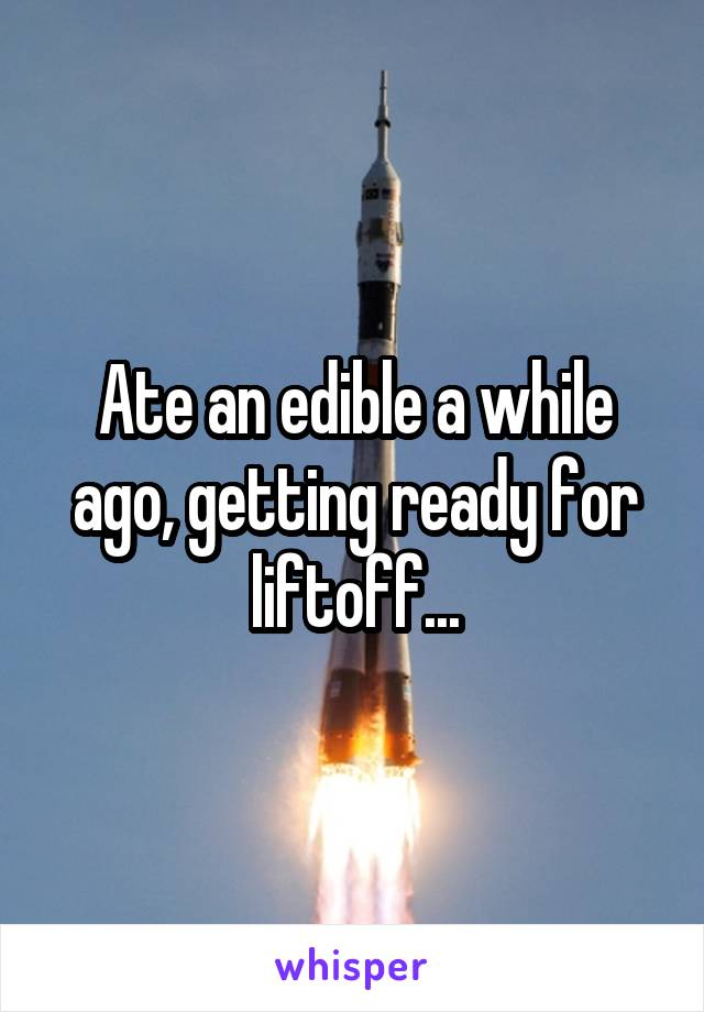 Ate an edible a while ago, getting ready for liftoff...