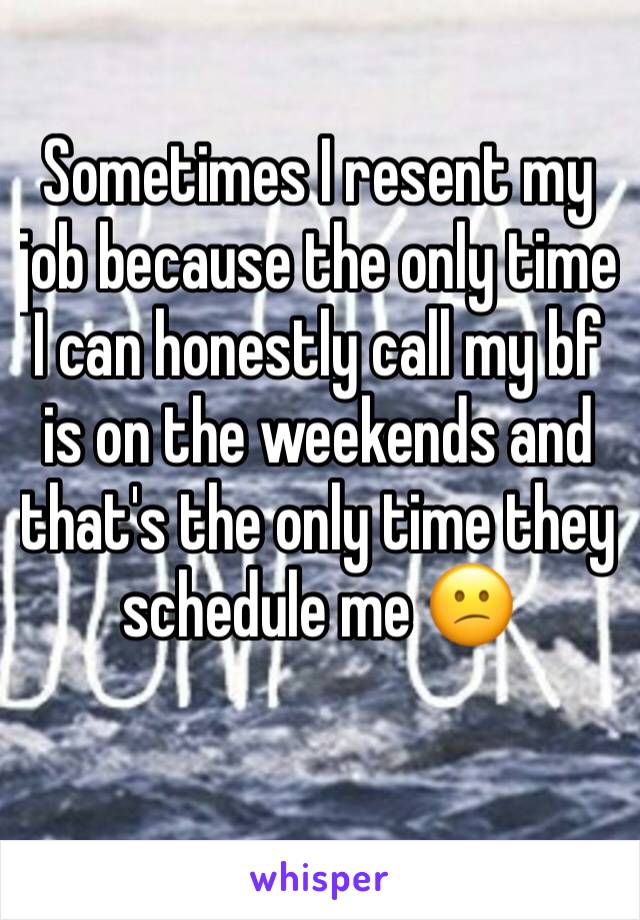 Sometimes I resent my job because the only time I can honestly call my bf is on the weekends and that's the only time they schedule me 😕