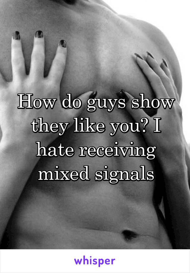 How do guys show they like you? I hate receiving mixed signals