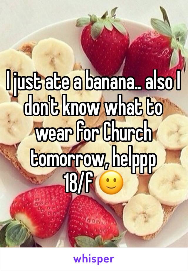 I just ate a banana.. also I don't know what to wear for Church tomorrow, helppp 
18/f 🙂