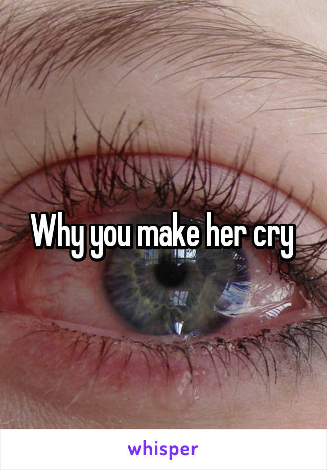 Why you make her cry 