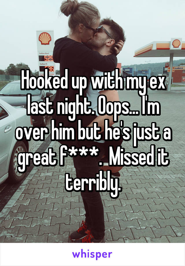 Hooked up with my ex last night. Oops... I'm over him but he's just a great f***.  Missed it terribly.