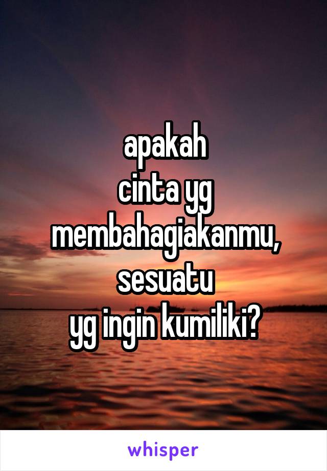 apakah
cinta yg membahagiakanmu,
sesuatu
yg ingin kumiliki?