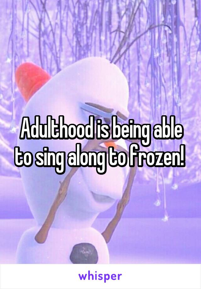 Adulthood is being able to sing along to frozen! 