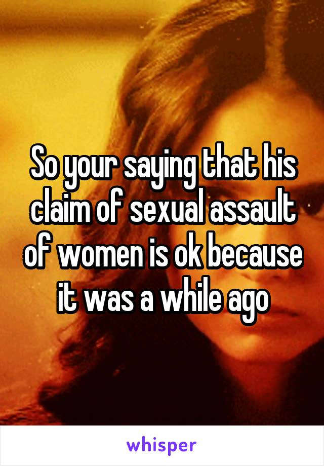 So your saying that his claim of sexual assault of women is ok because it was a while ago