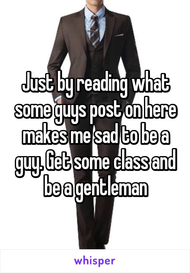 Just by reading what some guys post on here makes me sad to be a guy. Get some class and be a gentleman