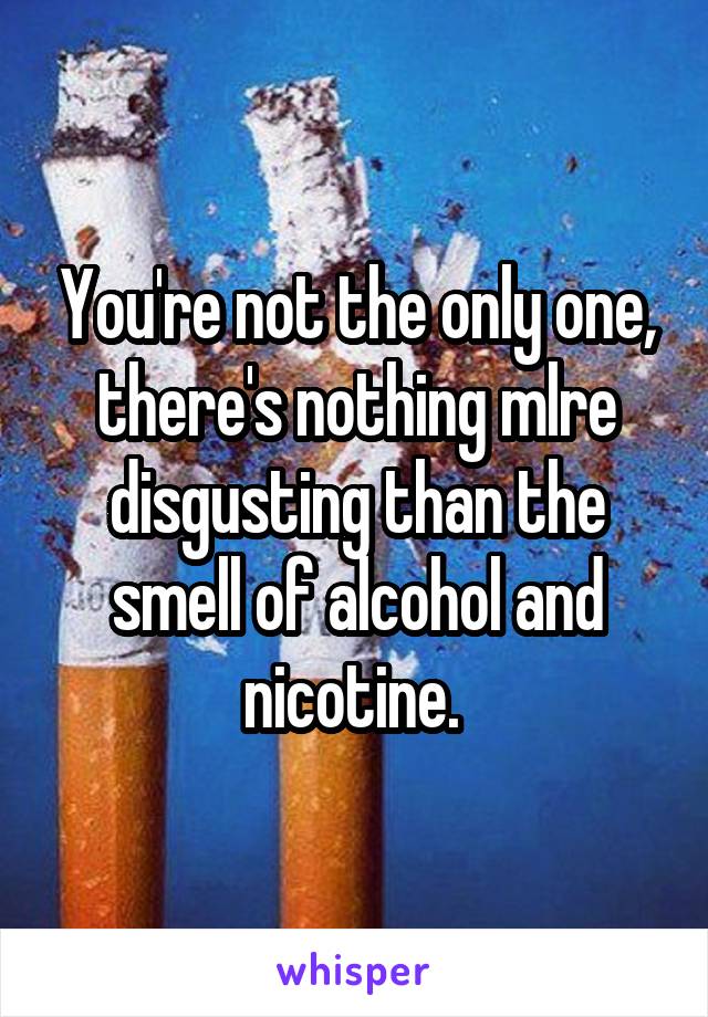 You're not the only one, there's nothing mlre disgusting than the smell of alcohol and nicotine. 