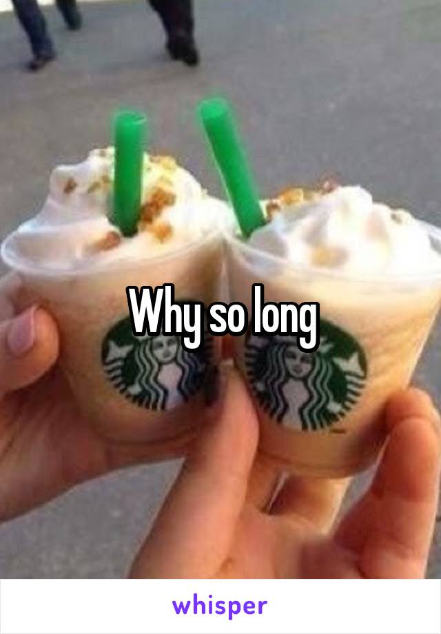 Why so long