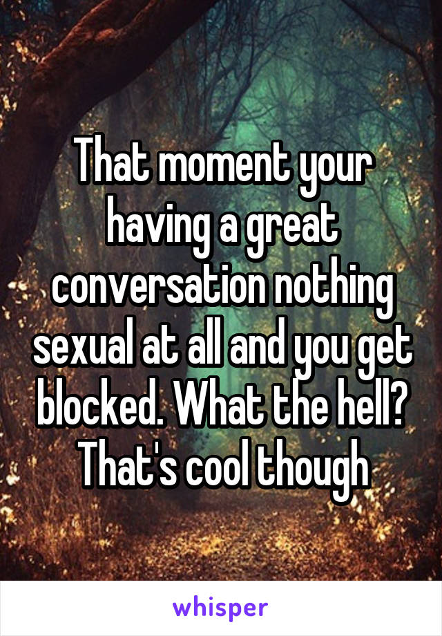 That moment your having a great conversation nothing sexual at all and you get blocked. What the hell? That's cool though