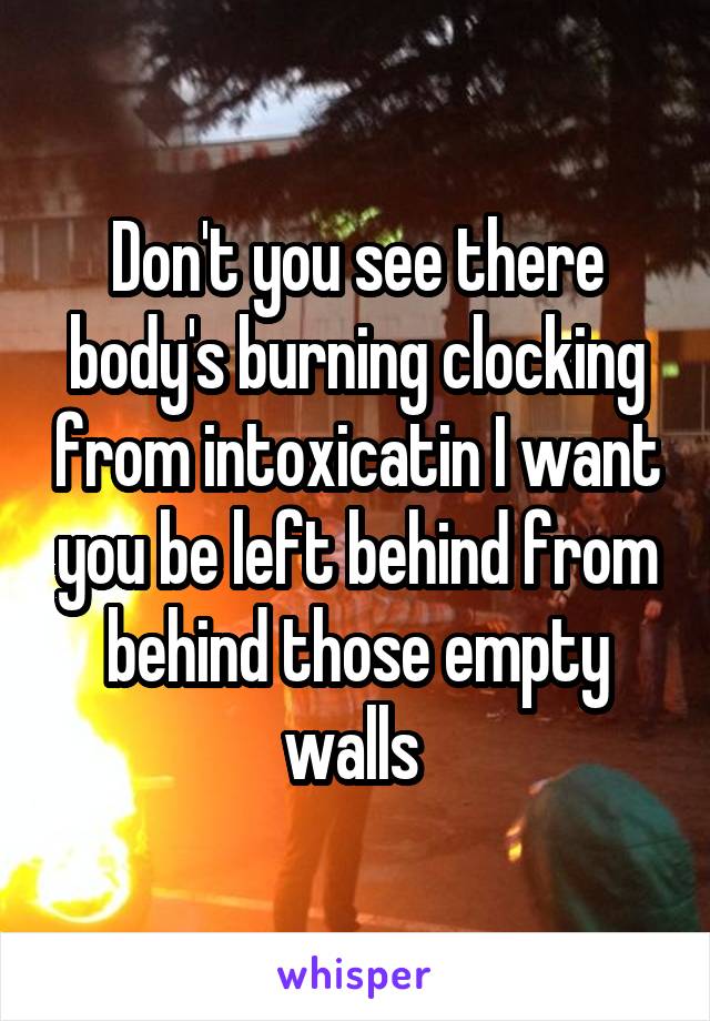 Don't you see there body's burning clocking from intoxicatin I want you be left behind from behind those empty walls 