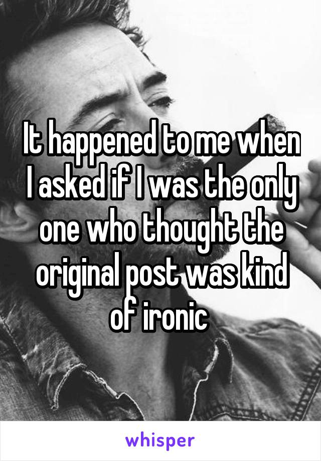 It happened to me when I asked if I was the only one who thought the original post was kind of ironic 