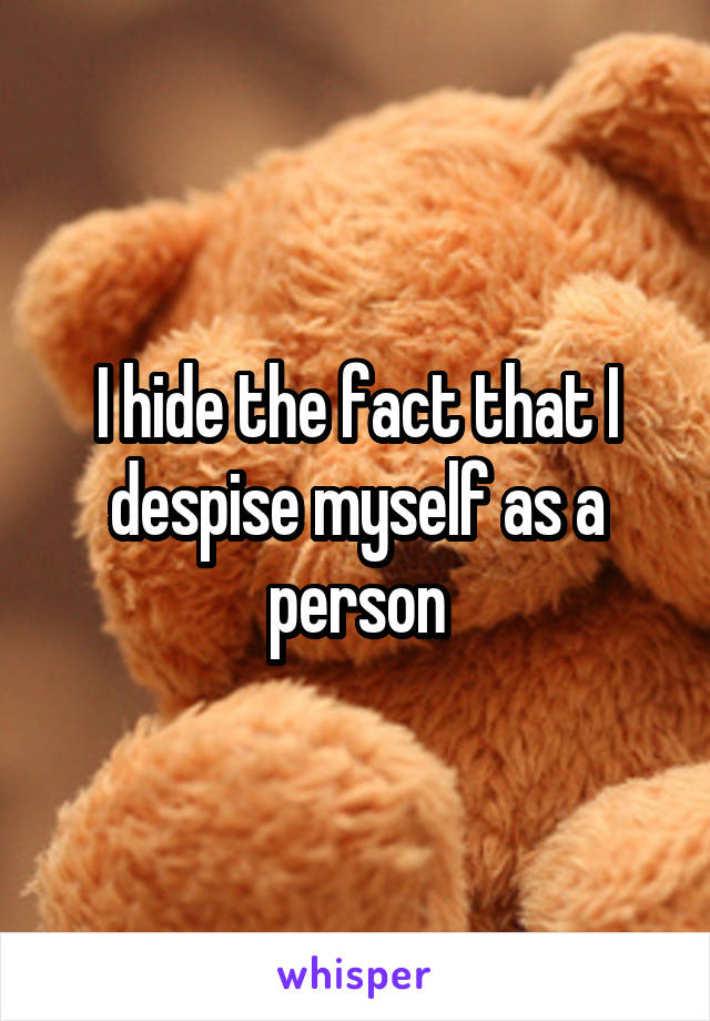 I hide the fact that I despise myself as a person