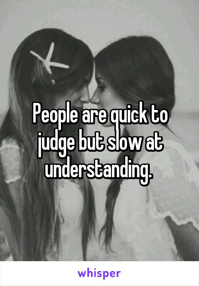 People are quick to judge but slow at understanding. 