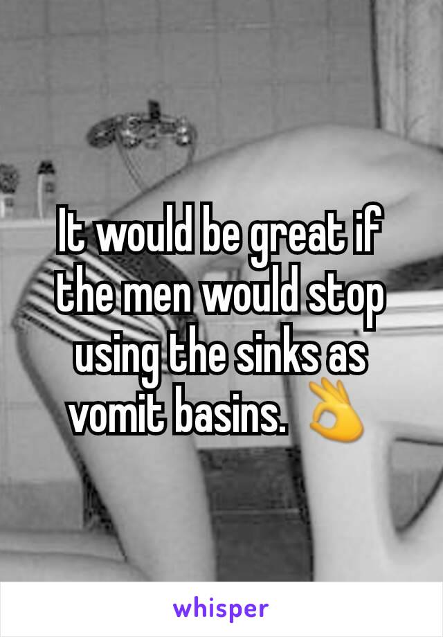 It would be great if the men would stop using the sinks as vomit basins. 👌