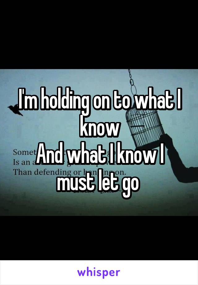 I'm holding on to what I know
And what I know I must let go 