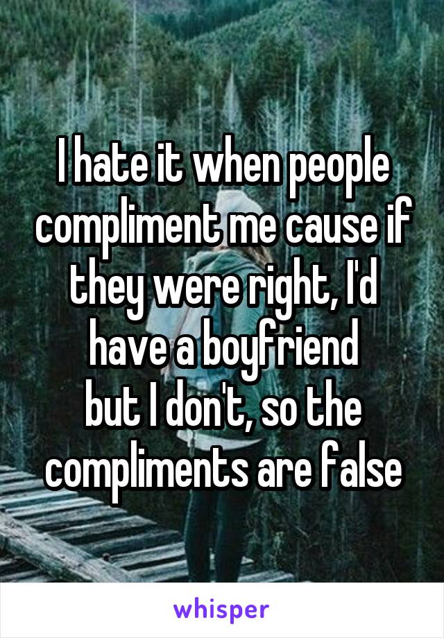 I hate it when people compliment me cause if they were right, I'd have a boyfriend
but I don't, so the compliments are false