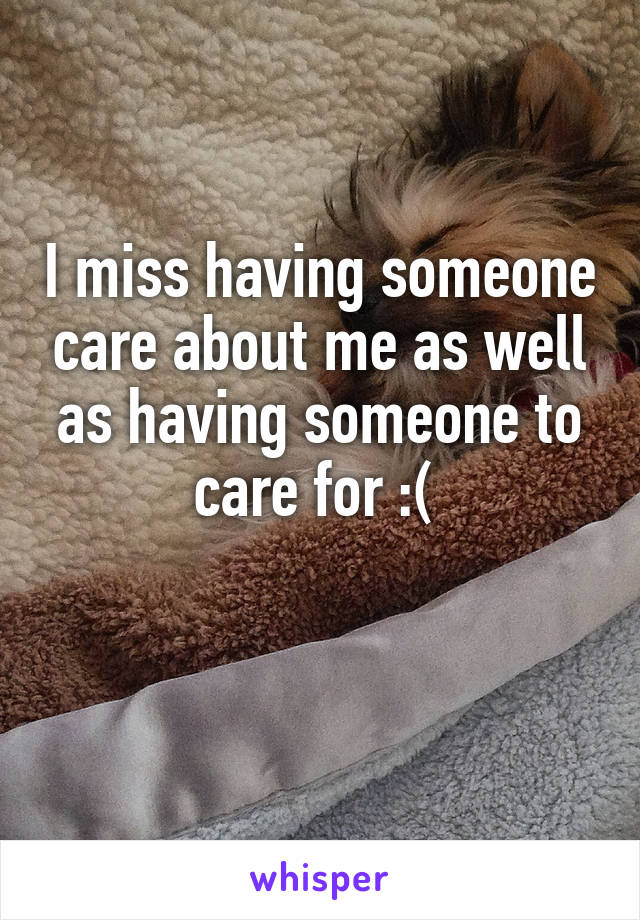 I miss having someone care about me as well as having someone to care for :( 

