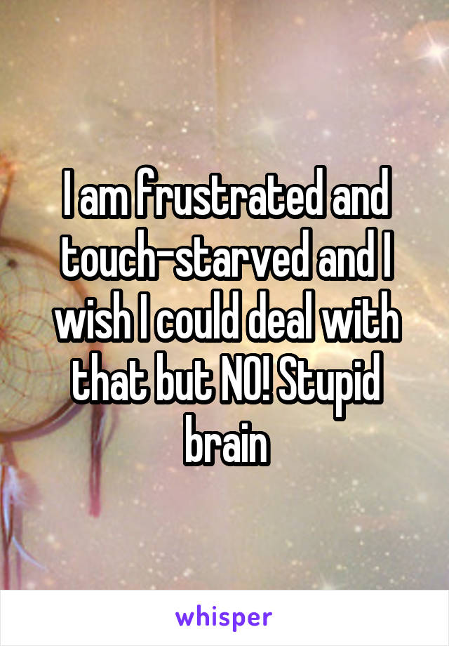 I am frustrated and touch-starved and I wish I could deal with that but NO! Stupid brain