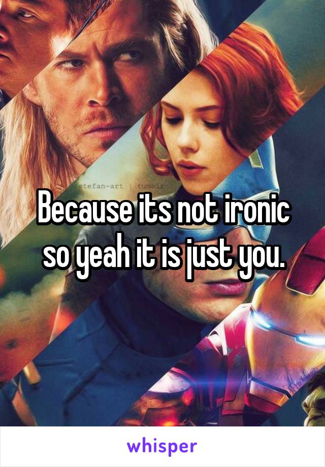 Because its not ironic so yeah it is just you.