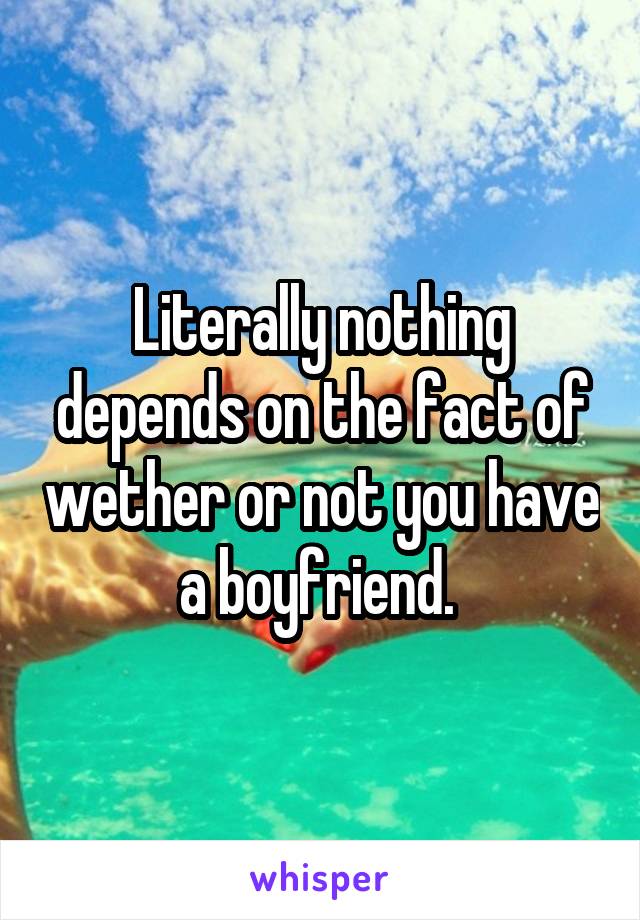 Literally nothing depends on the fact of wether or not you have a boyfriend. 