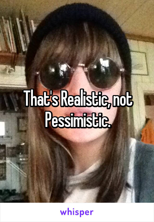 That's Realistic, not Pessimistic.