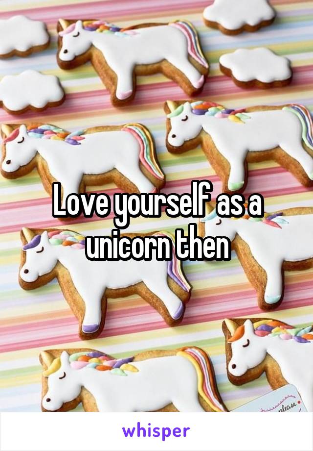 Love yourself as a unicorn then