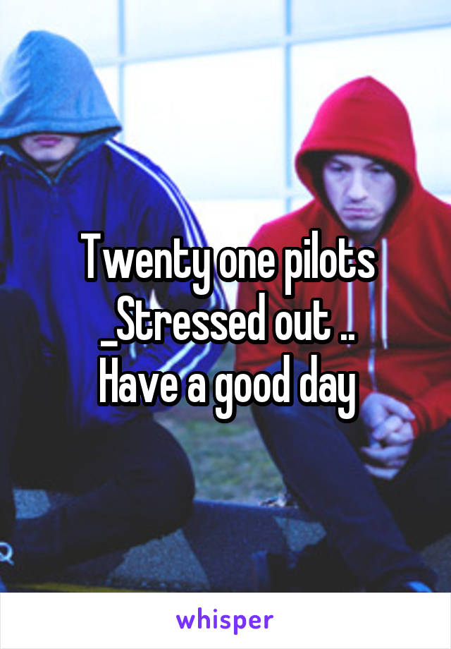 Twenty one pilots _Stressed out ..
Have a good day