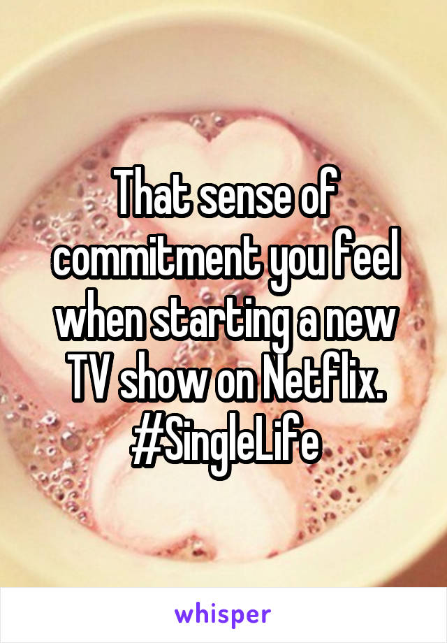 That sense of commitment you feel when starting a new TV show on Netflix.
#SingleLife