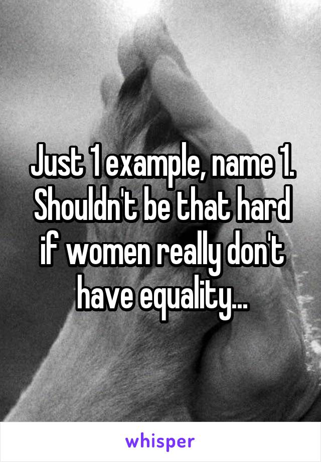 Just 1 example, name 1. Shouldn't be that hard if women really don't have equality...