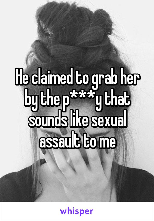 He claimed to grab her by the p***y that sounds like sexual assault to me